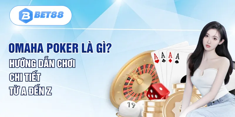 Omaha Poker Là Gì? Hướng Dẫn Chơi Chi Tiết Từ A Đến Z